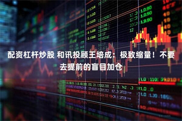 配资杠杆炒股 和讯投顾王培成：极致缩量！不要去提前的盲目加仓