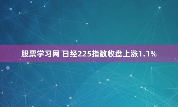 股票学习网 日经225指数收盘上涨1.1%