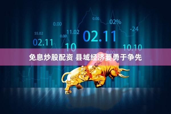 免息炒股配资 县域经济要勇于争先