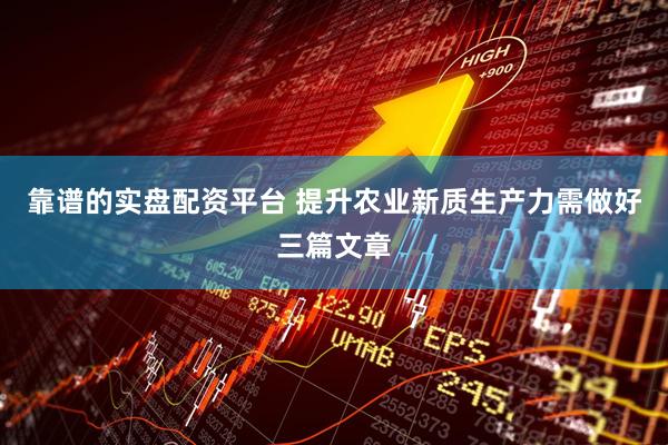 靠谱的实盘配资平台 提升农业新质生产力需做好三篇文章