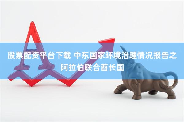 股票配资平台下载 中东国家环境治理情况报告之阿拉伯联合酋长国