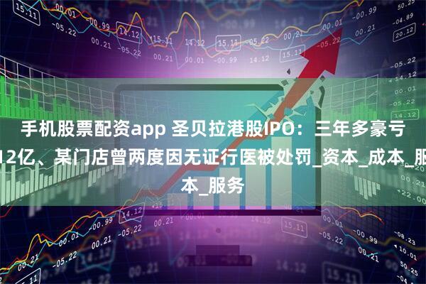 手机股票配资app 圣贝拉港股IPO：三年多豪亏超12亿、某门店曾两度因无证行医被处罚_资本_成本_服务