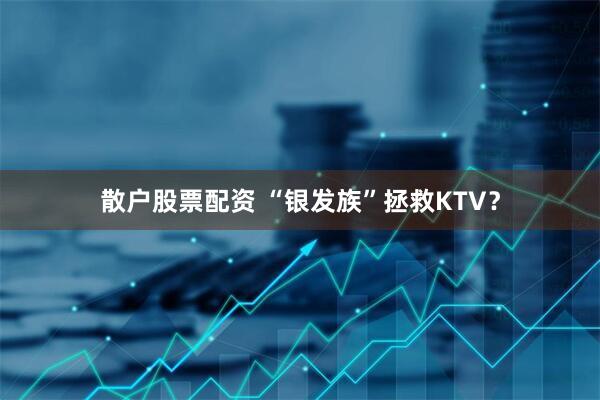 散户股票配资 “银发族”拯救KTV？