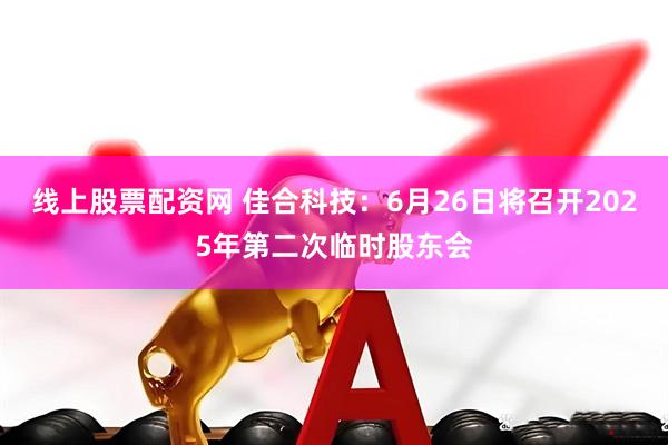 线上股票配资网 佳合科技：6月26日将召开2025年第二次临时股东会