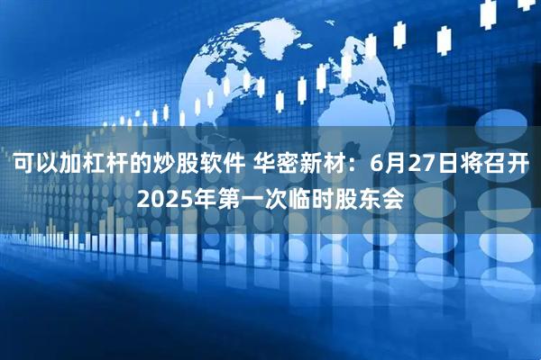 可以加杠杆的炒股软件 华密新材：6月27日将召开2025年第一次临时股东会