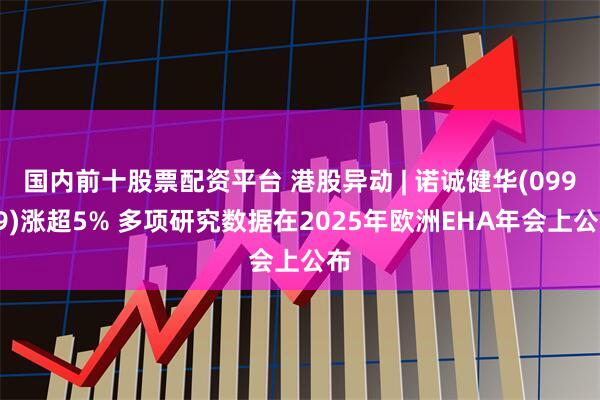 国内前十股票配资平台 港股异动 | 诺诚健华(09969)涨超5% 多项研究数据在2025年欧洲EHA年会上公布