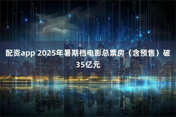 配资app 2025年暑期档电影总票房（含预售）破35亿元