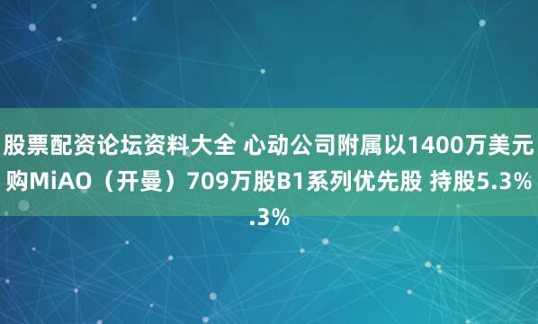 股票配资论坛资料大全 心动公司附属以1400万美元购MiAO（开曼）709万股B1系列优先股 持股5.3%
