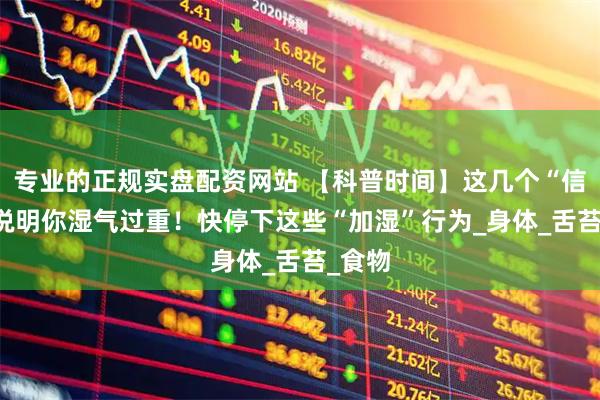 专业的正规实盘配资网站 【科普时间】这几个“信号” 说明你湿气过重！快停下这些“加湿”行为_身体_舌苔_食物