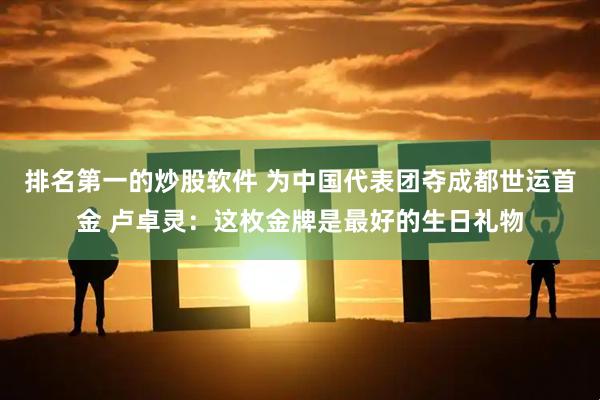 排名第一的炒股软件 为中国代表团夺成都世运首金 卢卓灵：这枚金牌是最好的生日礼物