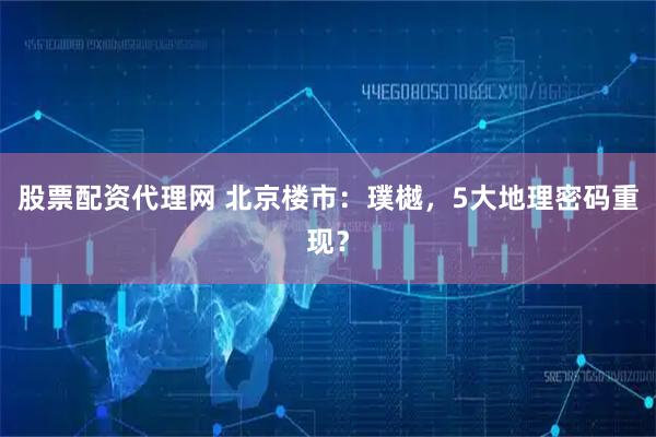 股票配资代理网 北京楼市：璞樾，5大地理密码重现？