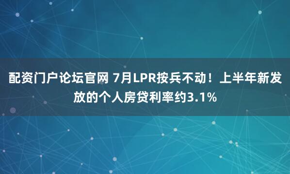 配资门户论坛官网 7月LPR按兵不动！上半年新发放的个人房贷利率约3.1%