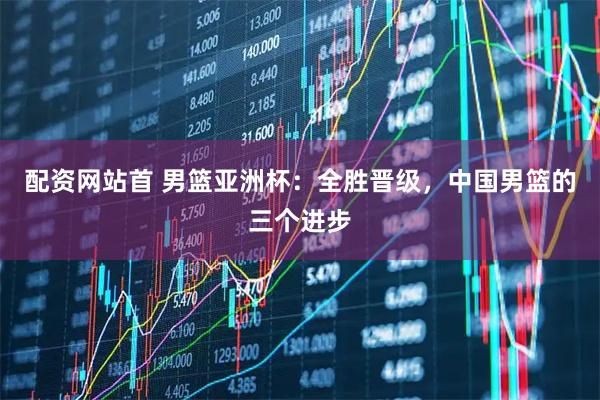 配资网站首 男篮亚洲杯：全胜晋级，中国男篮的三个进步