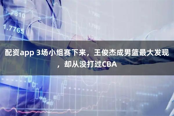 配资app 3场小组赛下来，王俊杰成男篮最大发现，却从没打过CBA